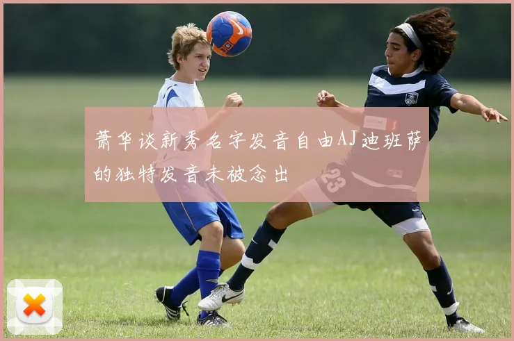 萧华谈新秀名字发音自由AJ迪班萨的独特发音未被念出