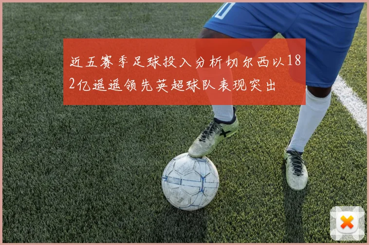 近五赛季足球投入分析切尔西以182亿遥遥领先英超球队表现突出