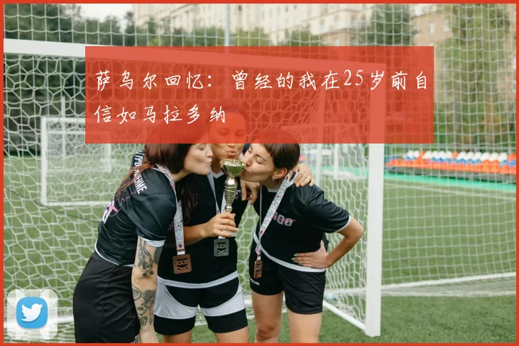萨乌尔回忆：曾经的我在25岁前自信如马拉多纳