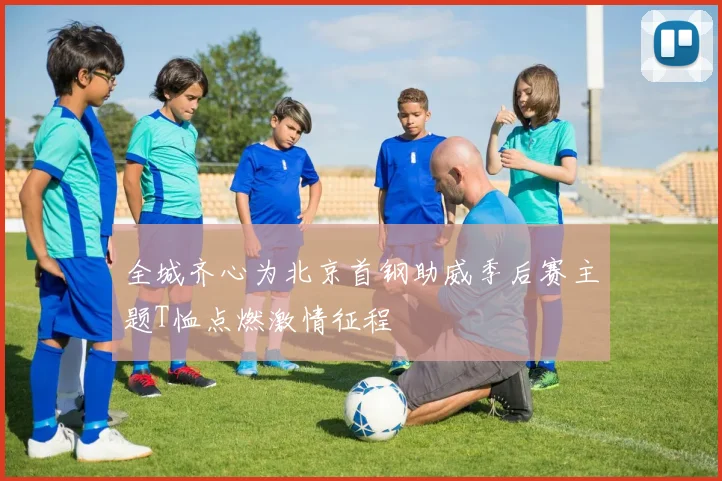 全城齐心为北京首钢助威季后赛主题T恤点燃激情征程