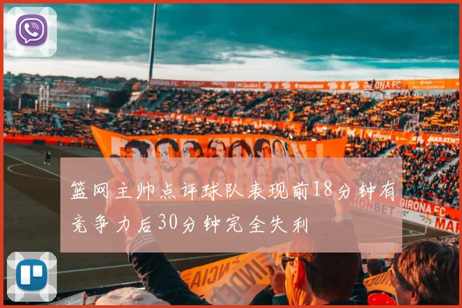 篮网主帅点评球队表现前18分钟有竞争力后30分钟完全失利