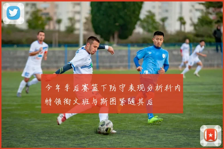 今年季后赛篮下防守表现分析科内特领衔文班与斯图紧随其后