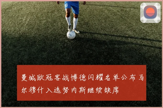 曼城欧冠客战博德闪耀名单公布马尔穆什入选努内斯继续缺席