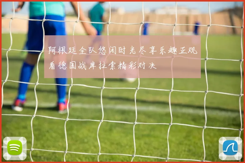 阿根廷全队悠闲时光尽享乐趣正观看德国战库拉索精彩对决