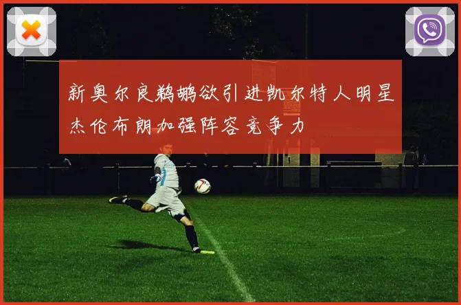 新奥尔良鹈鹕欲引进凯尔特人明星杰伦布朗加强阵容竞争力
