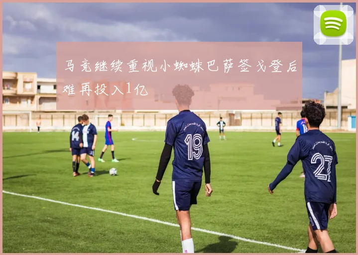 马竞继续重视小蜘蛛巴萨签戈登后难再投入1亿