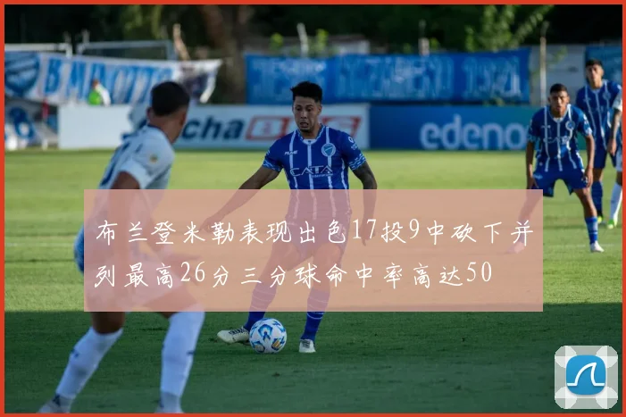 布兰登米勒表现出色17投9中砍下并列最高26分三分球命中率高达50