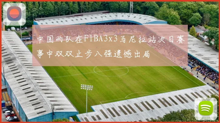 中国两队在FIBA3x3马尼拉站次日赛事中双双止步八强遗憾出局