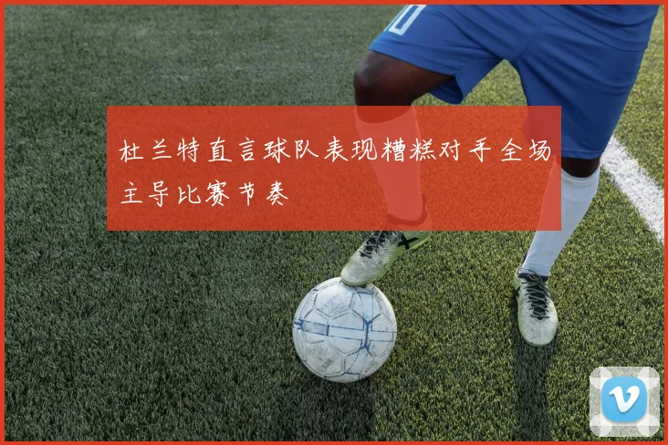 杜兰特直言球队表现糟糕对手全场主导比赛节奏