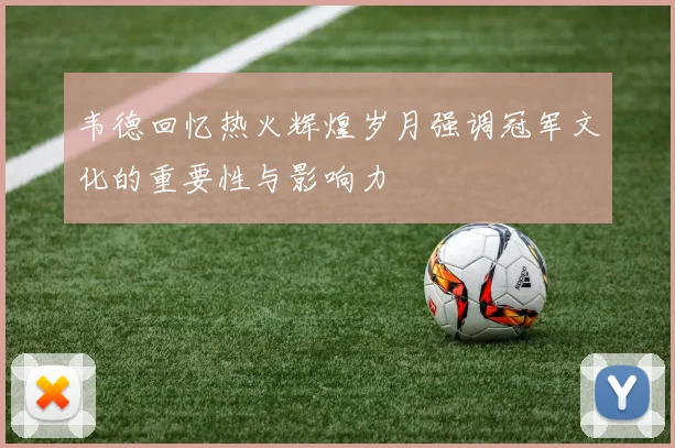 韦德回忆热火辉煌岁月强调冠军文化的重要性与影响力